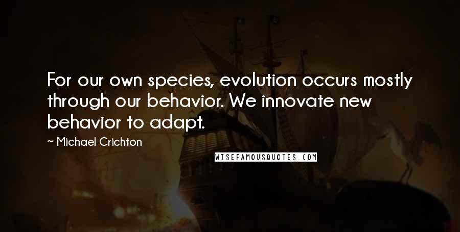 Michael Crichton Quotes: For our own species, evolution occurs mostly through our behavior. We innovate new behavior to adapt.
