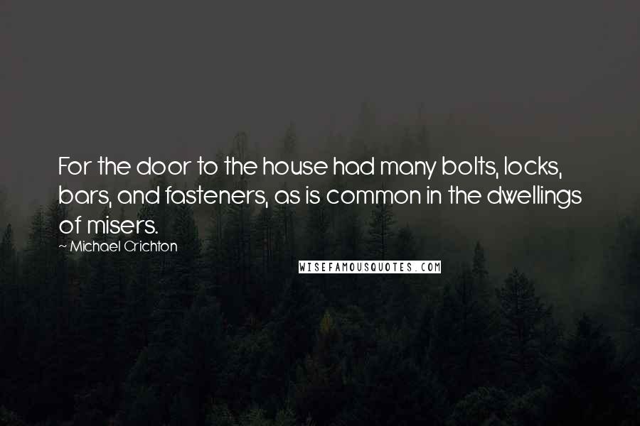 Michael Crichton Quotes: For the door to the house had many bolts, locks, bars, and fasteners, as is common in the dwellings of misers.