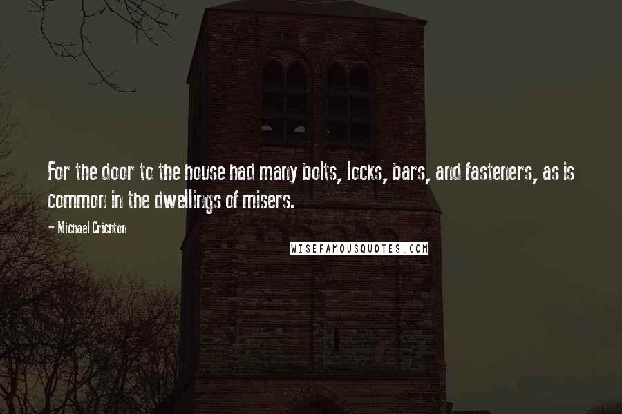 Michael Crichton Quotes: For the door to the house had many bolts, locks, bars, and fasteners, as is common in the dwellings of misers.