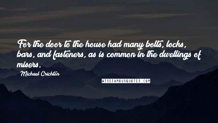 Michael Crichton Quotes: For the door to the house had many bolts, locks, bars, and fasteners, as is common in the dwellings of misers.