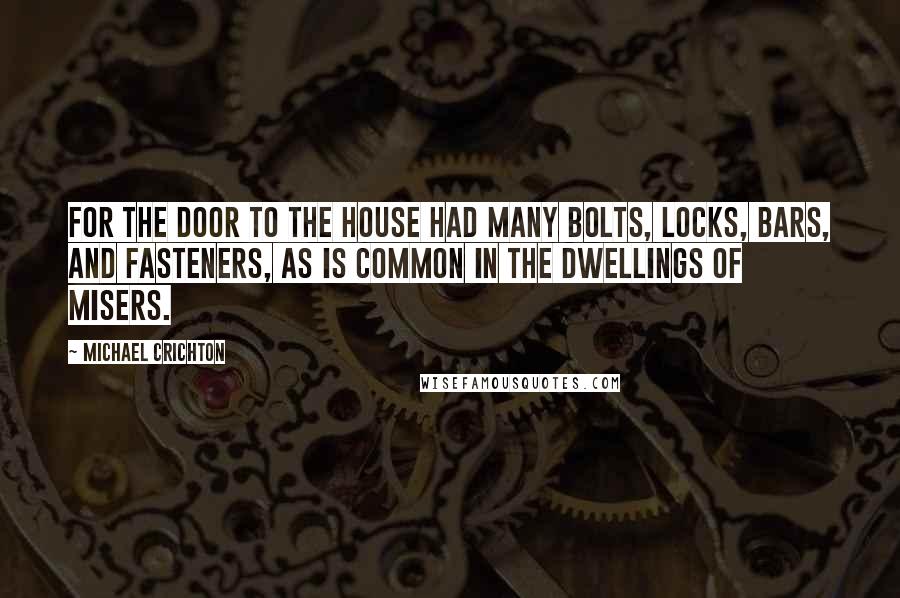 Michael Crichton Quotes: For the door to the house had many bolts, locks, bars, and fasteners, as is common in the dwellings of misers.
