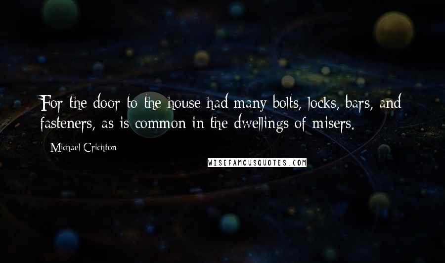 Michael Crichton Quotes: For the door to the house had many bolts, locks, bars, and fasteners, as is common in the dwellings of misers.
