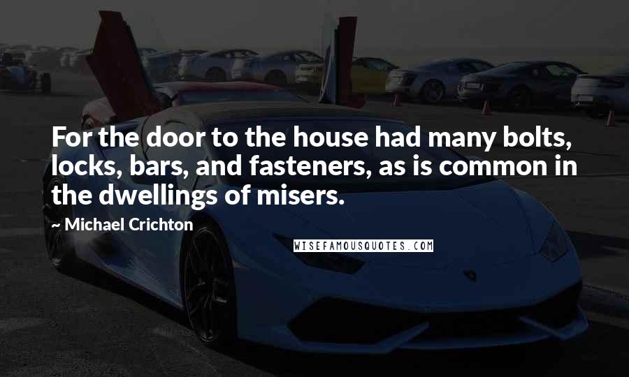 Michael Crichton Quotes: For the door to the house had many bolts, locks, bars, and fasteners, as is common in the dwellings of misers.