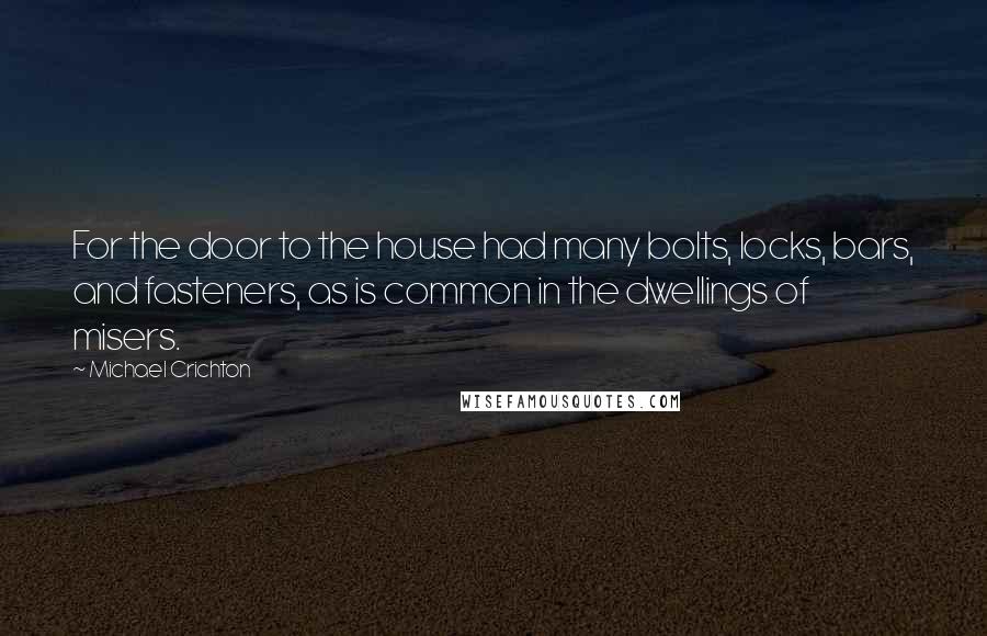 Michael Crichton Quotes: For the door to the house had many bolts, locks, bars, and fasteners, as is common in the dwellings of misers.