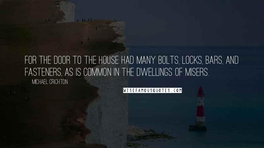 Michael Crichton Quotes: For the door to the house had many bolts, locks, bars, and fasteners, as is common in the dwellings of misers.