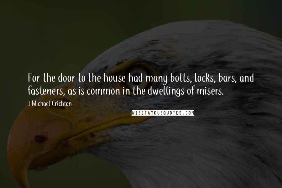 Michael Crichton Quotes: For the door to the house had many bolts, locks, bars, and fasteners, as is common in the dwellings of misers.