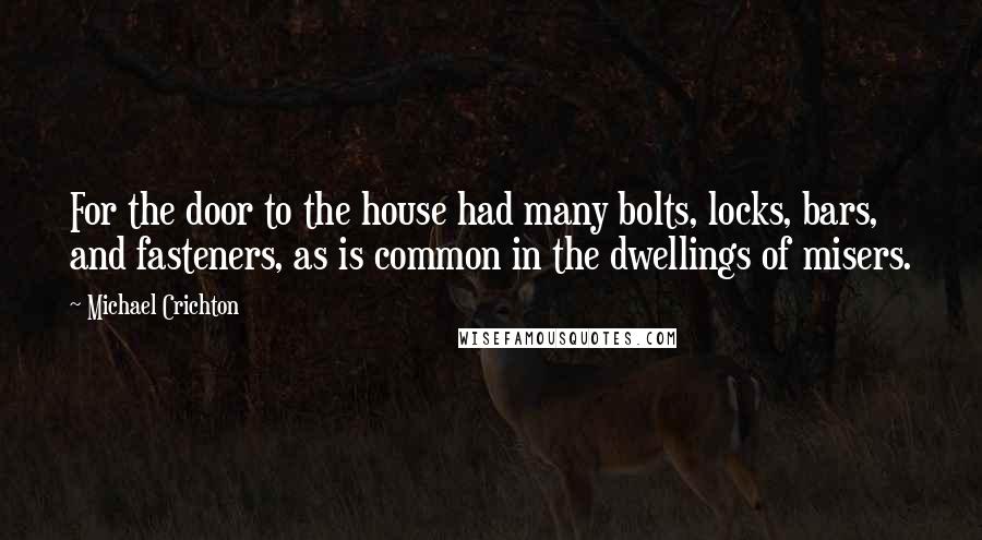 Michael Crichton Quotes: For the door to the house had many bolts, locks, bars, and fasteners, as is common in the dwellings of misers.