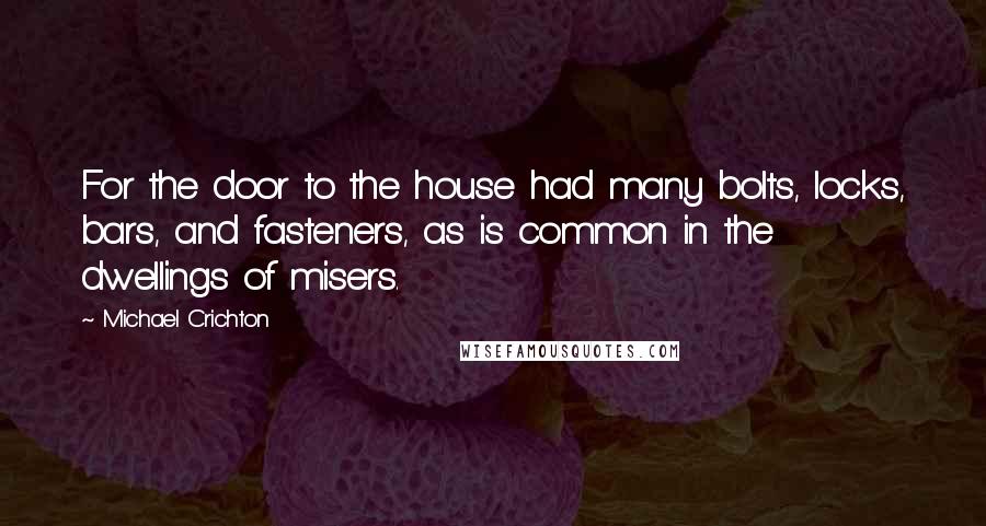 Michael Crichton Quotes: For the door to the house had many bolts, locks, bars, and fasteners, as is common in the dwellings of misers.
