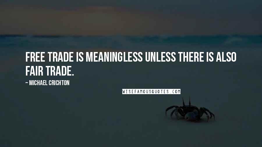 Michael Crichton Quotes: Free trade is meaningless unless there is also fair trade.