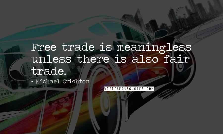 Michael Crichton Quotes: Free trade is meaningless unless there is also fair trade.