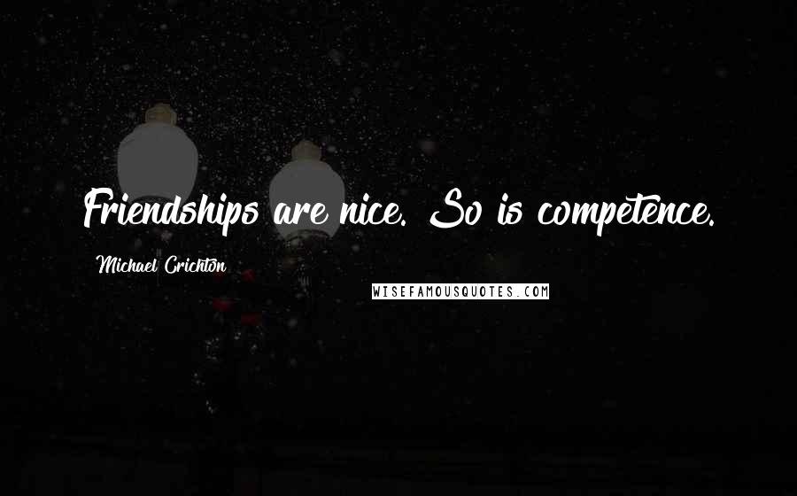 Michael Crichton Quotes: Friendships are nice. So is competence.