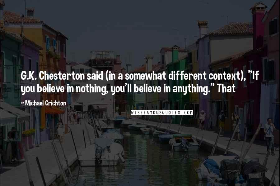 Michael Crichton Quotes: G.K. Chesterton said (in a somewhat different context), "If you believe in nothing, you'll believe in anything." That