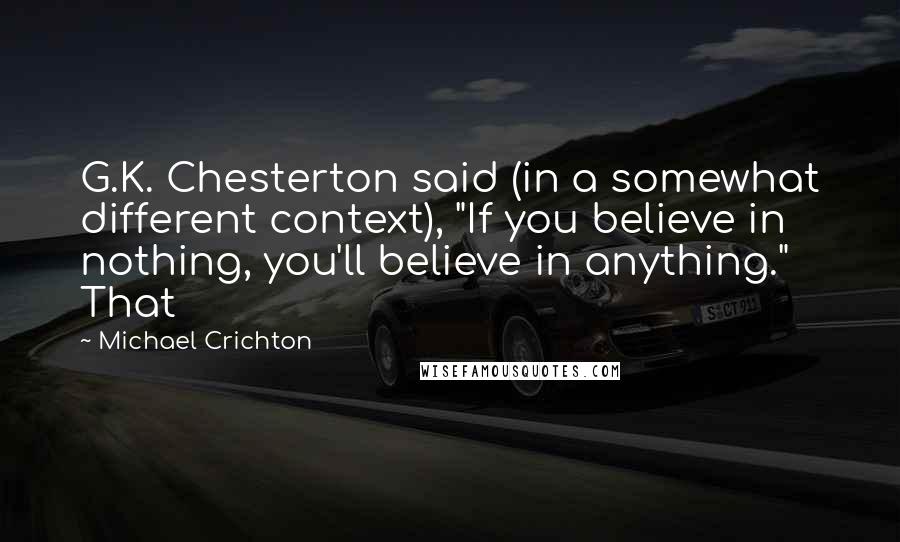 Michael Crichton Quotes: G.K. Chesterton said (in a somewhat different context), "If you believe in nothing, you'll believe in anything." That