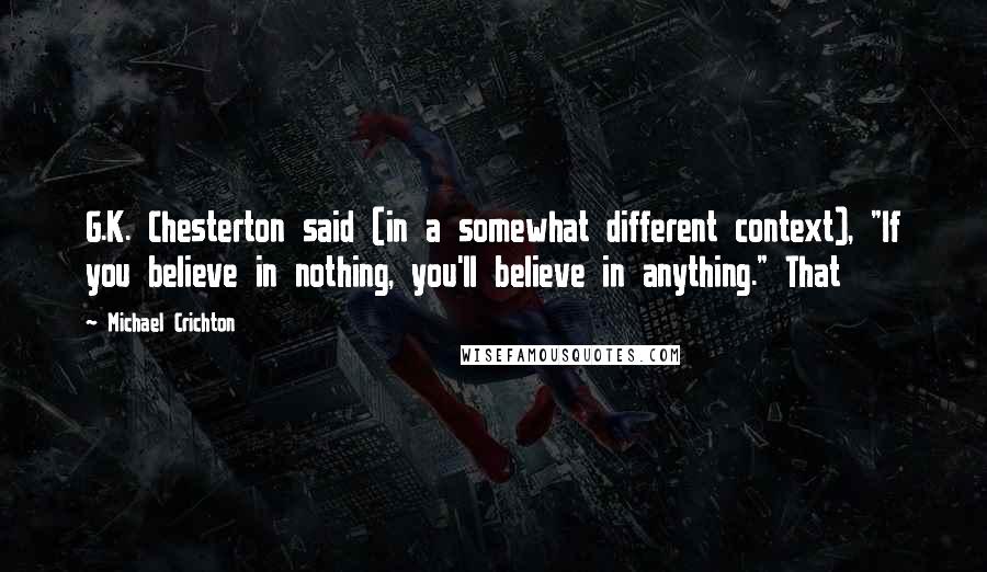 Michael Crichton Quotes: G.K. Chesterton said (in a somewhat different context), "If you believe in nothing, you'll believe in anything." That