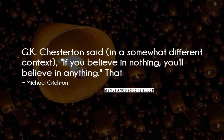 Michael Crichton Quotes: G.K. Chesterton said (in a somewhat different context), "If you believe in nothing, you'll believe in anything." That