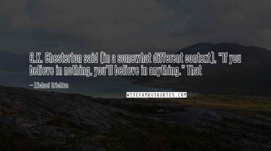 Michael Crichton Quotes: G.K. Chesterton said (in a somewhat different context), "If you believe in nothing, you'll believe in anything." That