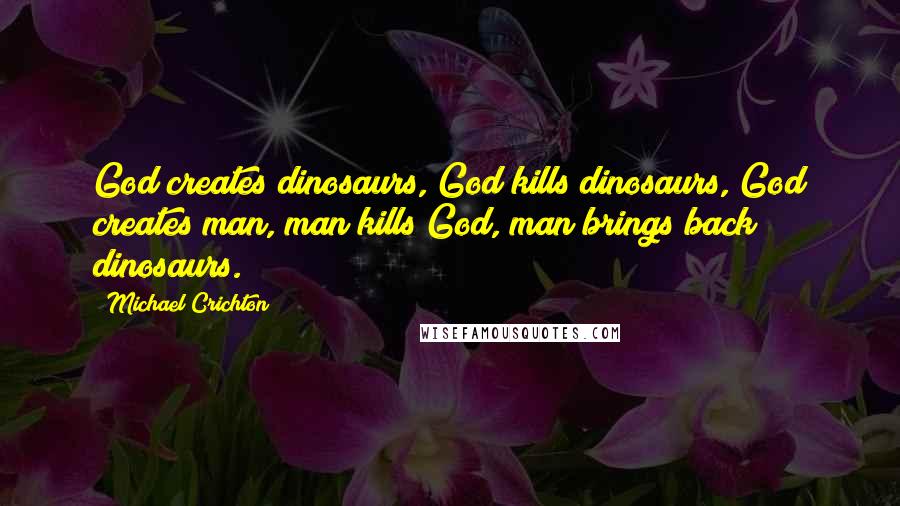 Michael Crichton Quotes: God creates dinosaurs, God kills dinosaurs, God creates man, man kills God, man brings back dinosaurs.