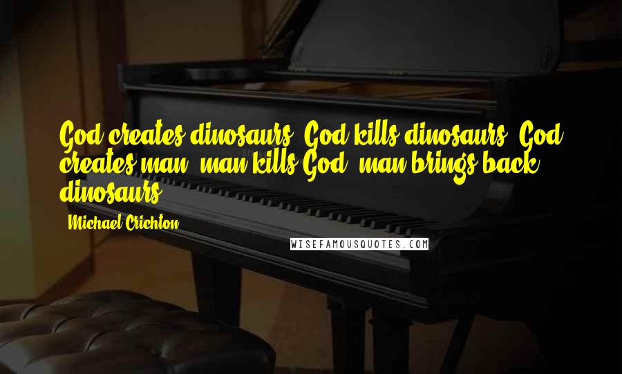 Michael Crichton Quotes: God creates dinosaurs, God kills dinosaurs, God creates man, man kills God, man brings back dinosaurs.