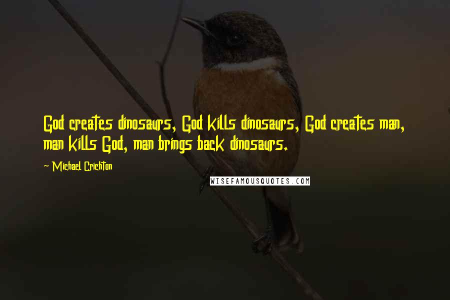 Michael Crichton Quotes: God creates dinosaurs, God kills dinosaurs, God creates man, man kills God, man brings back dinosaurs.