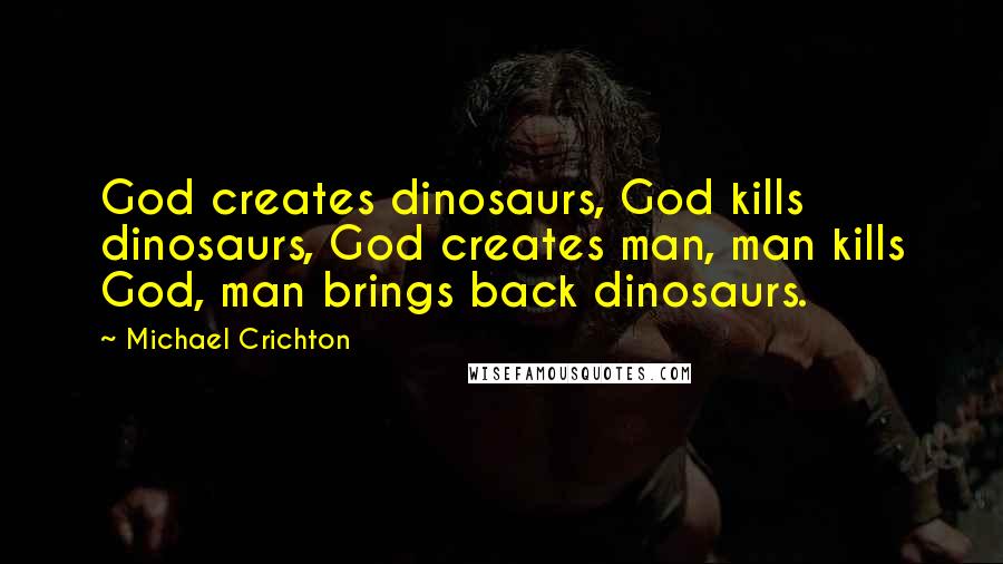 Michael Crichton Quotes: God creates dinosaurs, God kills dinosaurs, God creates man, man kills God, man brings back dinosaurs.