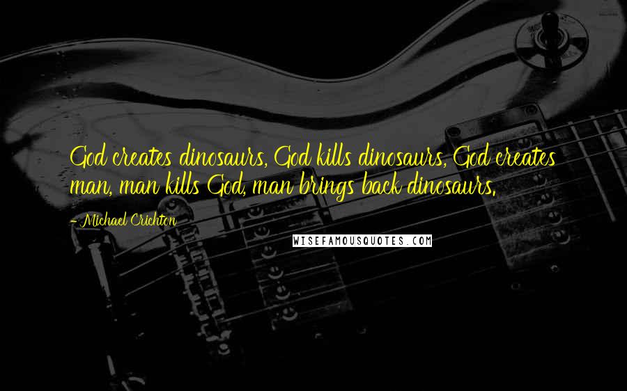 Michael Crichton Quotes: God creates dinosaurs, God kills dinosaurs, God creates man, man kills God, man brings back dinosaurs.