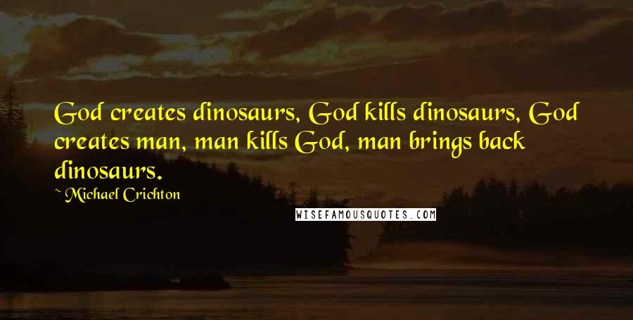 Michael Crichton Quotes: God creates dinosaurs, God kills dinosaurs, God creates man, man kills God, man brings back dinosaurs.