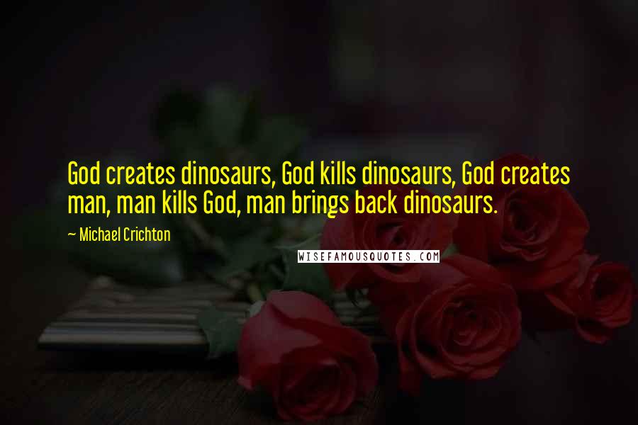 Michael Crichton Quotes: God creates dinosaurs, God kills dinosaurs, God creates man, man kills God, man brings back dinosaurs.