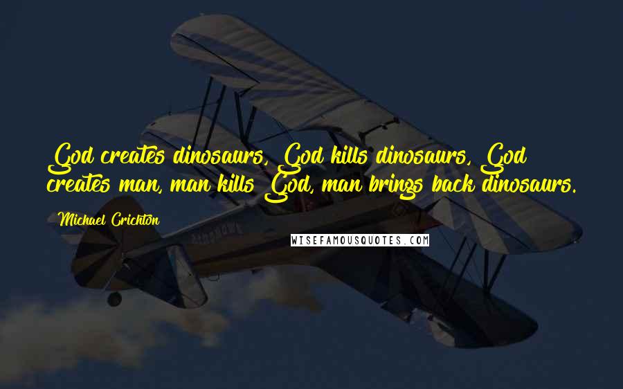 Michael Crichton Quotes: God creates dinosaurs, God kills dinosaurs, God creates man, man kills God, man brings back dinosaurs.