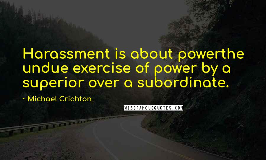 Michael Crichton Quotes: Harassment is about powerthe undue exercise of power by a superior over a subordinate.