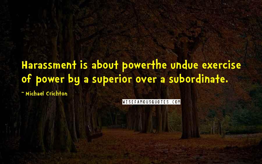 Michael Crichton Quotes: Harassment is about powerthe undue exercise of power by a superior over a subordinate.