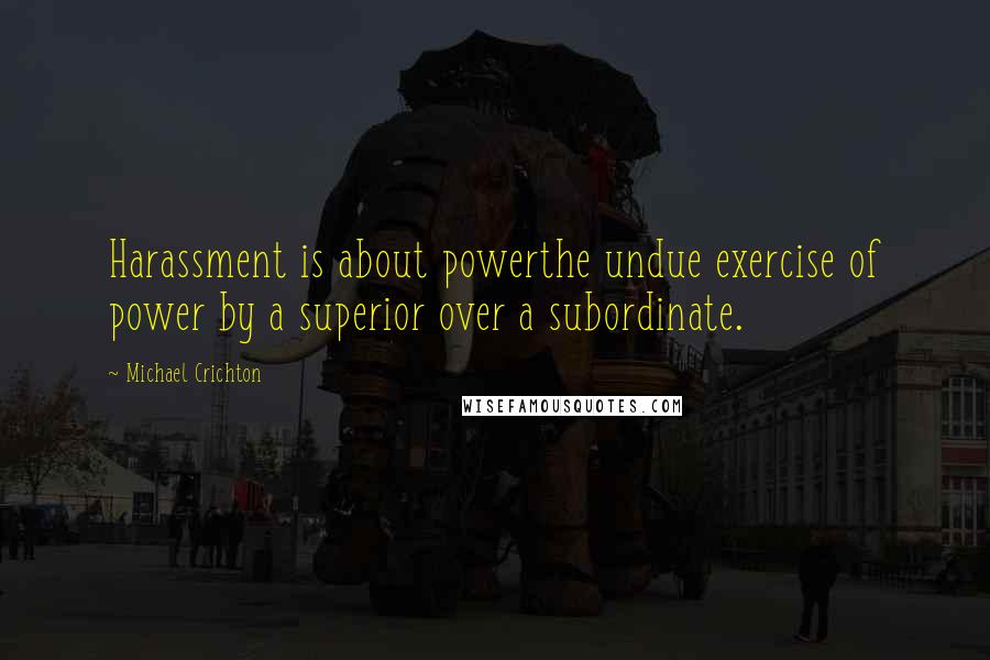 Michael Crichton Quotes: Harassment is about powerthe undue exercise of power by a superior over a subordinate.