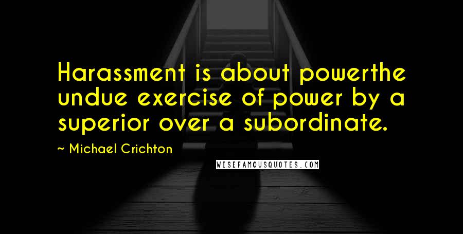 Michael Crichton Quotes: Harassment is about powerthe undue exercise of power by a superior over a subordinate.