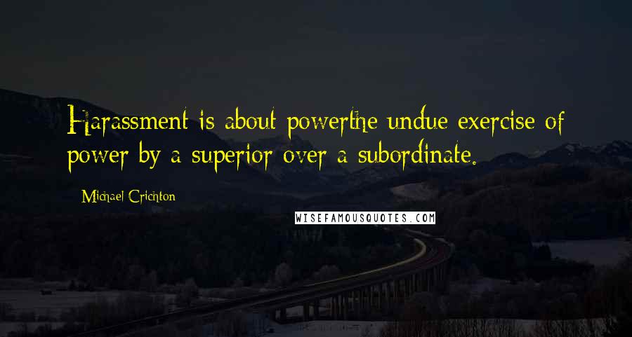 Michael Crichton Quotes: Harassment is about powerthe undue exercise of power by a superior over a subordinate.