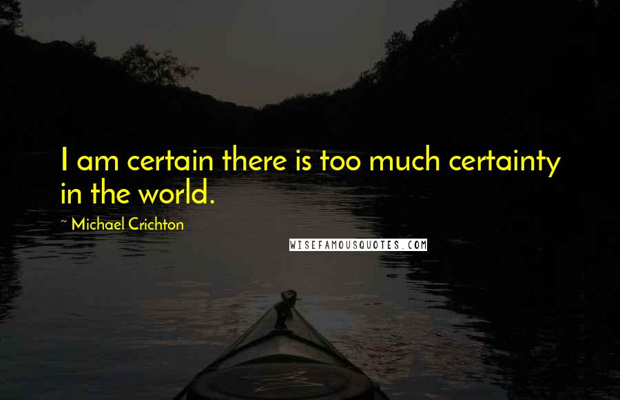 Michael Crichton Quotes: I am certain there is too much certainty in the world.