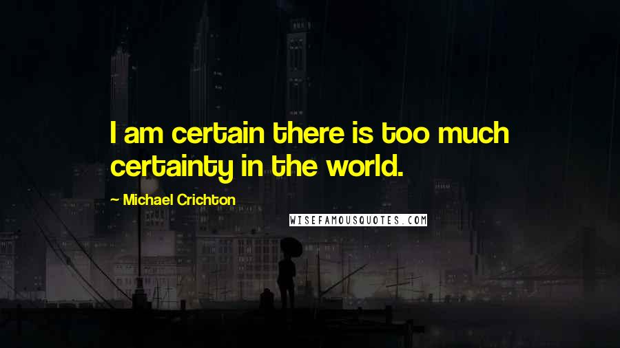 Michael Crichton Quotes: I am certain there is too much certainty in the world.