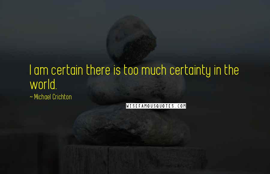 Michael Crichton Quotes: I am certain there is too much certainty in the world.