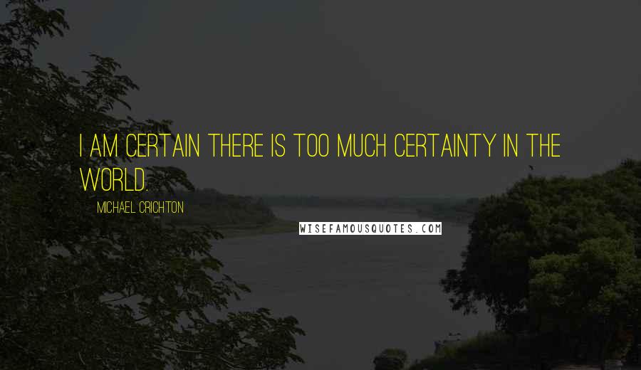 Michael Crichton Quotes: I am certain there is too much certainty in the world.