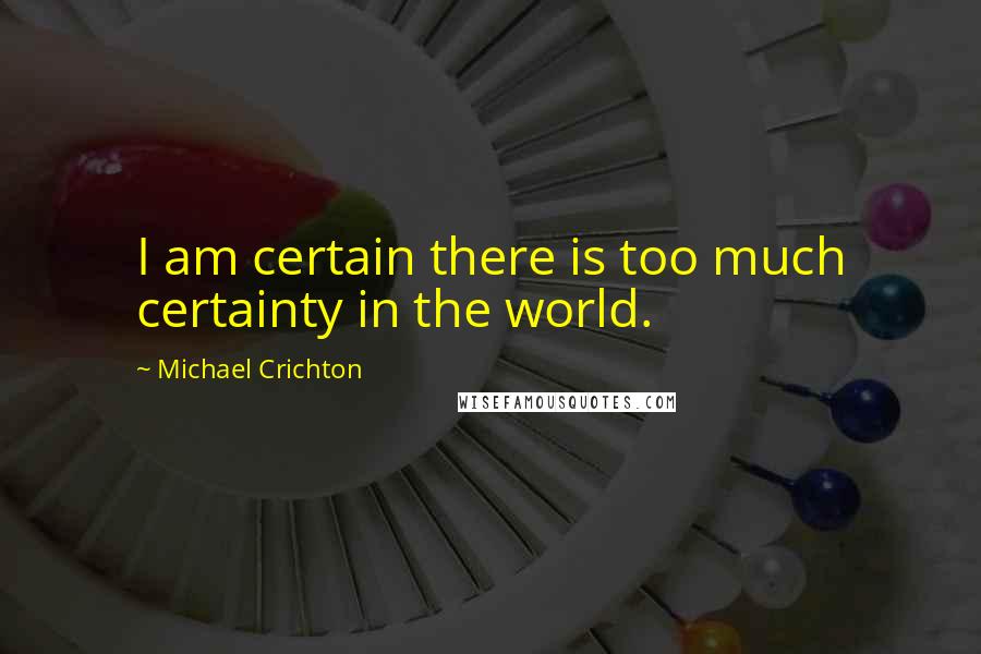 Michael Crichton Quotes: I am certain there is too much certainty in the world.