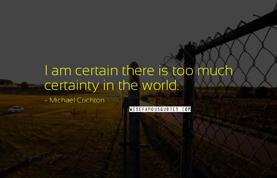 Michael Crichton Quotes: I am certain there is too much certainty in the world.