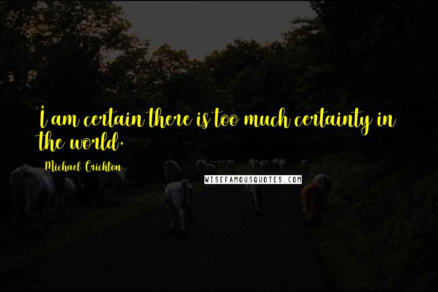 Michael Crichton Quotes: I am certain there is too much certainty in the world.