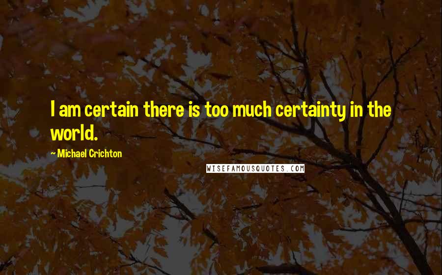 Michael Crichton Quotes: I am certain there is too much certainty in the world.