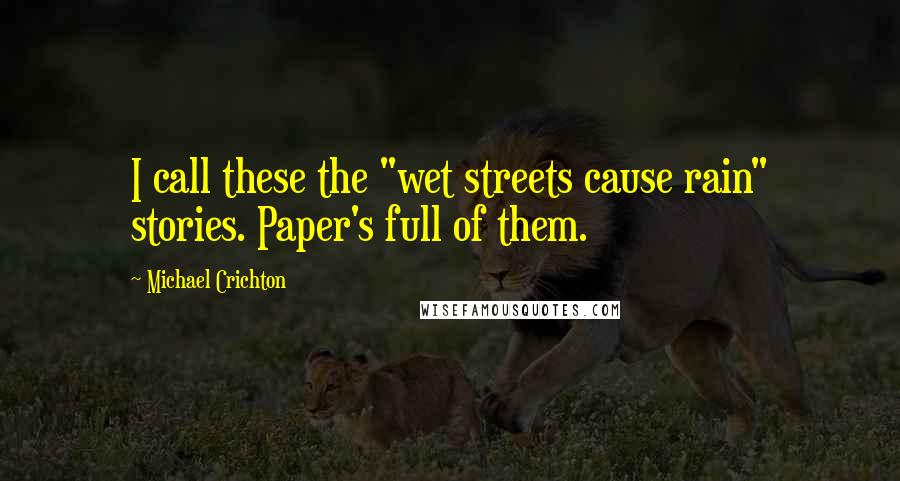 Michael Crichton Quotes: I call these the "wet streets cause rain" stories. Paper's full of them.