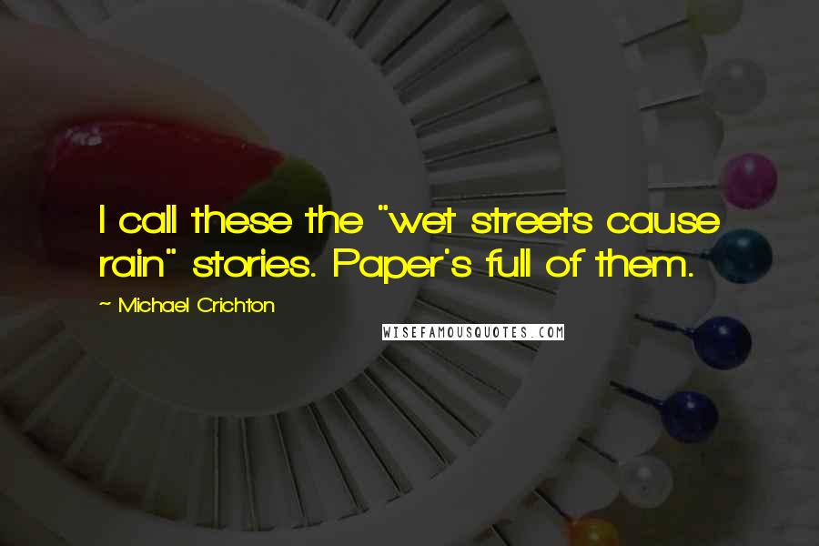 Michael Crichton Quotes: I call these the "wet streets cause rain" stories. Paper's full of them.