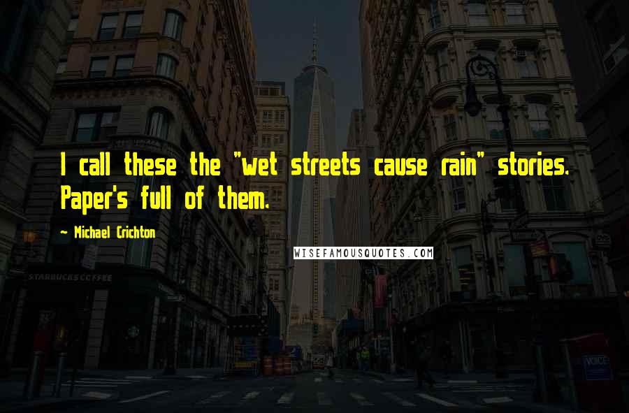 Michael Crichton Quotes: I call these the "wet streets cause rain" stories. Paper's full of them.