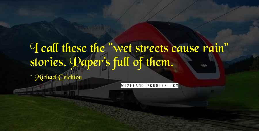 Michael Crichton Quotes: I call these the "wet streets cause rain" stories. Paper's full of them.