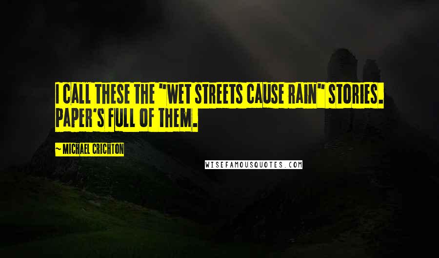 Michael Crichton Quotes: I call these the "wet streets cause rain" stories. Paper's full of them.