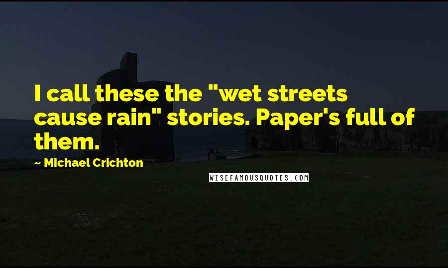 Michael Crichton Quotes: I call these the "wet streets cause rain" stories. Paper's full of them.