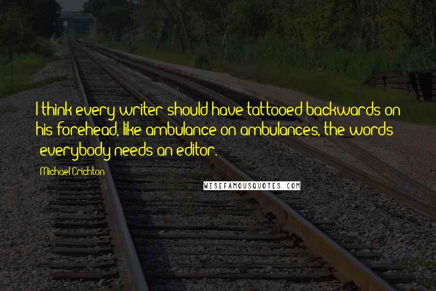 Michael Crichton Quotes: I think every writer should have tattooed backwards on his forehead, like ambulance on ambulances, the words 'everybody needs an editor.