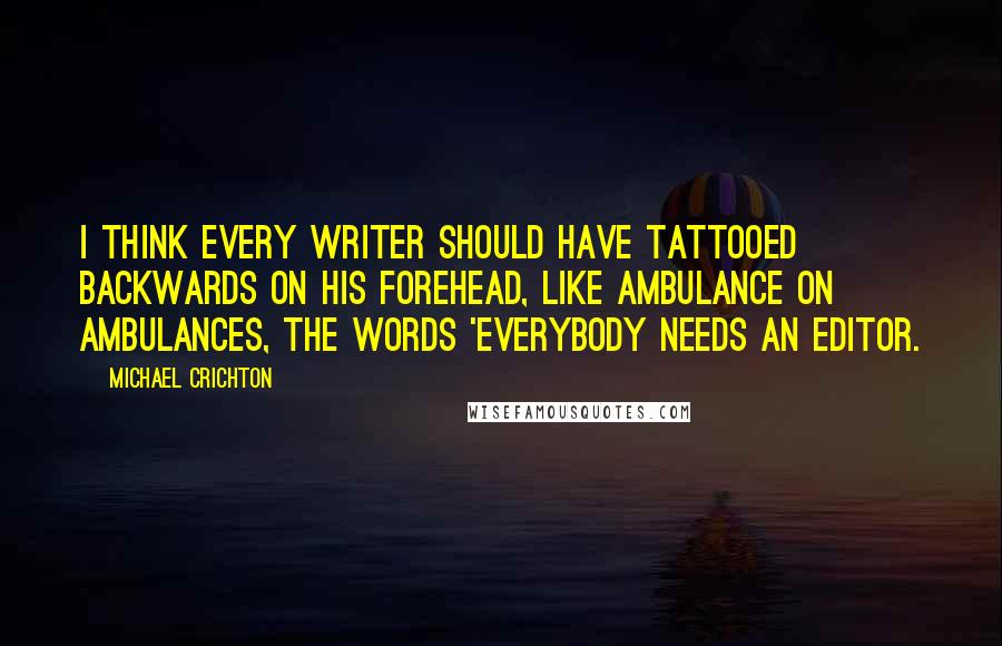 Michael Crichton Quotes: I think every writer should have tattooed backwards on his forehead, like ambulance on ambulances, the words 'everybody needs an editor.