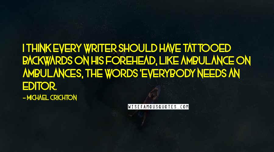 Michael Crichton Quotes: I think every writer should have tattooed backwards on his forehead, like ambulance on ambulances, the words 'everybody needs an editor.